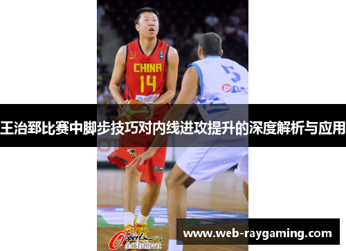 王治郅比赛中脚步技巧对内线进攻提升的深度解析与应用