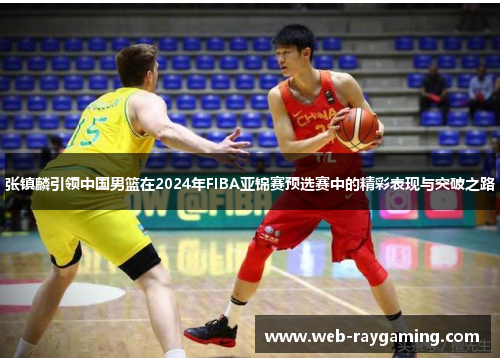 张镇麟引领中国男篮在2024年FIBA亚锦赛预选赛中的精彩表现与突破之路
