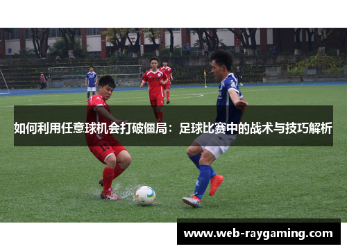 如何利用任意球机会打破僵局：足球比赛中的战术与技巧解析