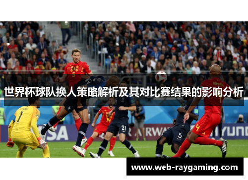 世界杯球队换人策略解析及其对比赛结果的影响分析