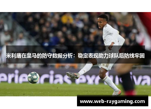 米利唐在皇马的防守数据分析：稳定表现助力球队后防线牢固