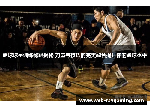 篮球球星训练秘籍揭秘 力量与技巧的完美融合提升你的篮球水平