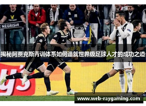 揭秘阿贾克斯青训体系如何造就世界级足球人才的成功之道
