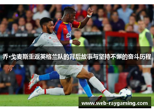 乔·戈麦斯重返英格兰队的背后故事与坚持不懈的奋斗历程