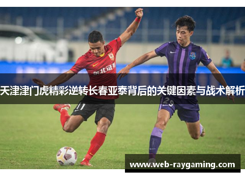 天津津门虎精彩逆转长春亚泰背后的关键因素与战术解析