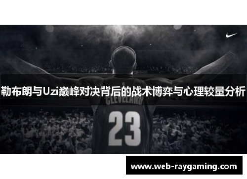 勒布朗与Uzi巅峰对决背后的战术博弈与心理较量分析