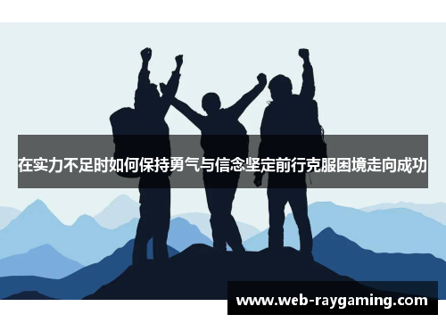 在实力不足时如何保持勇气与信念坚定前行克服困境走向成功
