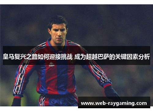 皇马复兴之路如何迎接挑战 成为超越巴萨的关键因素分析