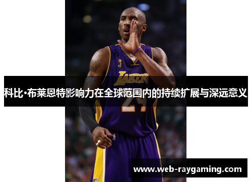科比·布莱恩特影响力在全球范围内的持续扩展与深远意义