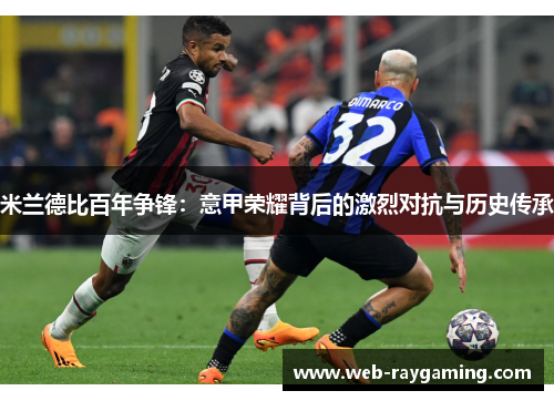 米兰德比百年争锋：意甲荣耀背后的激烈对抗与历史传承