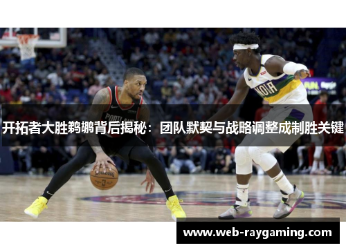 开拓者大胜鹈鹕背后揭秘：团队默契与战略调整成制胜关键