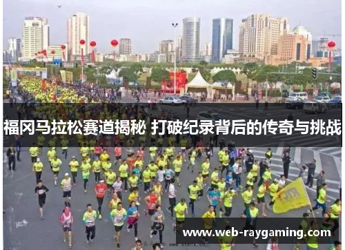 福冈马拉松赛道揭秘 打破纪录背后的传奇与挑战