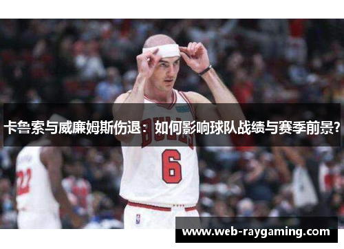 卡鲁索与威廉姆斯伤退：如何影响球队战绩与赛季前景？