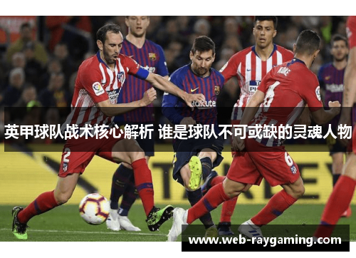 英甲球队战术核心解析 谁是球队不可或缺的灵魂人物