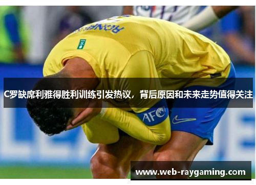 C罗缺席利雅得胜利训练引发热议，背后原因和未来走势值得关注