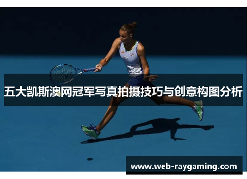五大凯斯澳网冠军写真拍摄技巧与创意构图分析