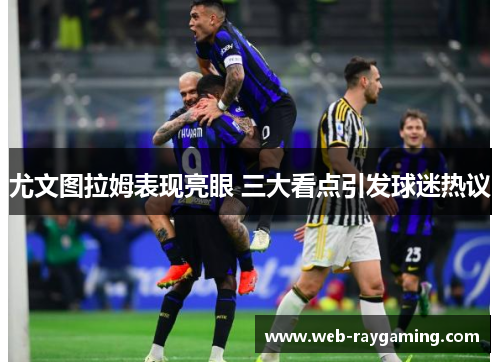 尤文图拉姆表现亮眼 三大看点引发球迷热议