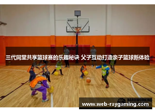 三代同堂共享篮球赛的乐趣秘诀 父子互动打造亲子篮球新体验