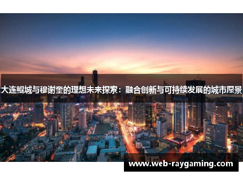 大连鲲城与穆谢奎的理想未来探索：融合创新与可持续发展的城市愿景