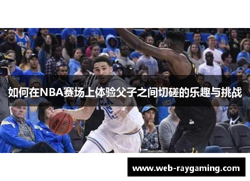 如何在NBA赛场上体验父子之间切磋的乐趣与挑战
