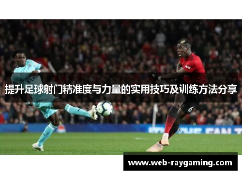 提升足球射门精准度与力量的实用技巧及训练方法分享