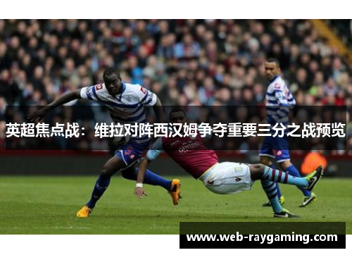 英超焦点战：维拉对阵西汉姆争夺重要三分之战预览