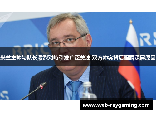 米兰主帅与队长激烈对峙引发广泛关注 双方冲突背后暗藏深层原因
