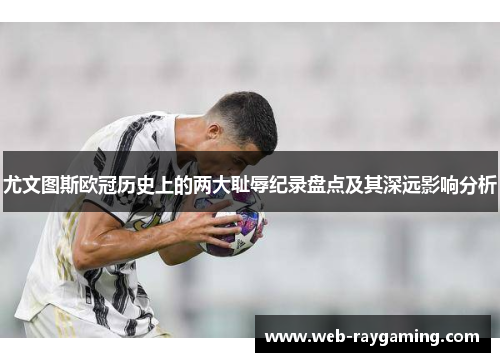 尤文图斯欧冠历史上的两大耻辱纪录盘点及其深远影响分析
