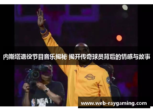 内斯塔退役节目音乐揭秘 揭开传奇球员背后的情感与故事
