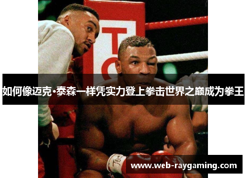 如何像迈克·泰森一样凭实力登上拳击世界之巅成为拳王