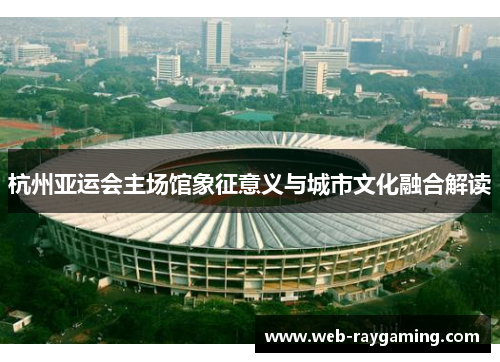 杭州亚运会主场馆象征意义与城市文化融合解读