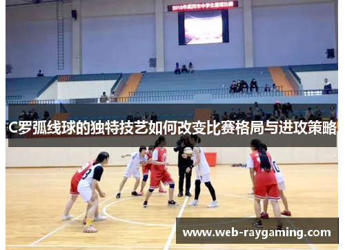 C罗弧线球的独特技艺如何改变比赛格局与进攻策略
