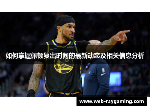 如何掌握佩顿复出时间的最新动态及相关信息分析