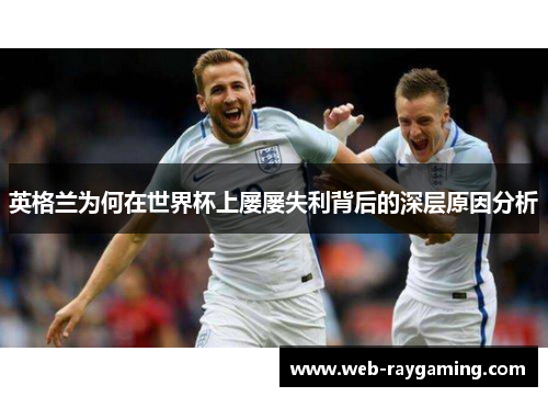 英格兰为何在世界杯上屡屡失利背后的深层原因分析